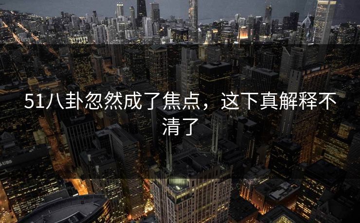 51八卦忽然成了焦点，这下真解释不清了